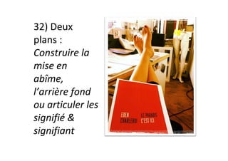 32)	Deux	
plans	:	
Construire	la	
mise	en	
abîme,	
l’arrière	fond	
ou	articuler	les		
signifié	&	
signifiant	
 