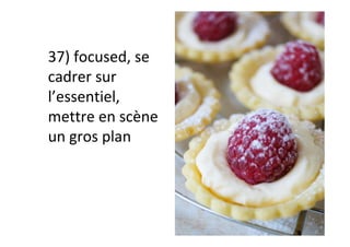 37)	focused,	se	
cadrer	sur	
l’essentiel,	
mettre	en	scène	
un	gros	plan	
 