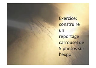 Exercice:	
construire	
un	
reportage	
carrousel	de	
5	photos	sur	
l’expo	
 