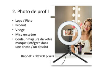 2.	Photo	de	profil	
•  Logo	/	Picto	
•  Produit	
•  Visage	
•  Mise	en	scène	
•  Couleur	majeure	de	votre	
marque	(intégrée	dans	
une	photo	/	un	dessin)	
Rappel:	200x200	pixels	
 