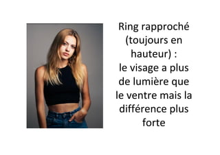 Ring	rapproché	
(toujours	en	
hauteur)	:		
le	visage	a	plus	
de	lumière	que	
le	ventre	mais	la	
différence	plus	
forte	
 