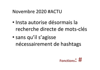 Novembre	2020	#ACTU	
• Insta	autorise	désormais	la	
recherche	directe	de	mots-clés	
• sans	qu’il	s’agisse	
nécessairement	de	hashtags	
Fonctions:	#	
 