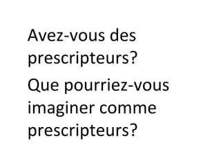Avez-vous	des	
prescripteurs?	
Que	pourriez-vous	
imaginer	comme	
prescripteurs?	
 