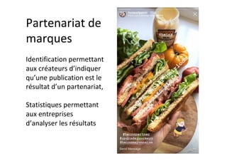 Partenariat	de	
marques	
	
Identification	permettant	
aux	créateurs	d’indiquer	
qu’une	publication	est	le	
résultat	d’un	partenariat,		
	
Statistiques	permettant	
aux	entreprises	
d’analyser	les	résultats	
 
