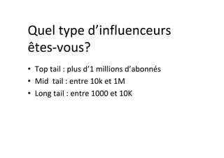 Quel	type	d’influenceurs	
êtes-vous?	
•  Top	tail	:	plus	d’1	millions	d’abonnés	
•  Mid		tail	:	entre	10k	et	1M	
•  Long	tail	:	entre	1000	et	10K	
 