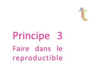 Principe	 3	
Faire	 dans	 le	
reproductible	
 