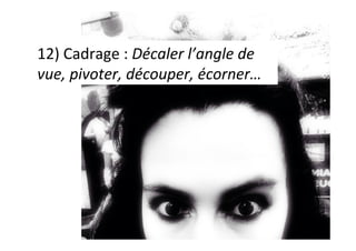 12)	Cadrage	:	Décaler	l’angle	de	
vue,	pivoter,	découper,	écorner…	
 