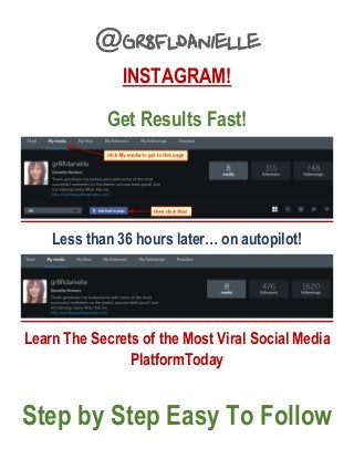 @gr8fldanielle
INSTAGRAM!
Get Results Fast!
Less than 36 hours later… on autopilot!
Learn The Secrets of the Most Viral Social Media
PlatformToday
Step by Step Easy To Follow
 