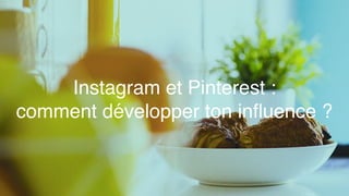 Instagram et Pinterest :
comment développer ton inﬂuence ?
 