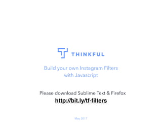 Build your own Instagram Filters
with Javascript
May 2017
http://bit.ly/tf-ﬁlters
Please download Sublime Text & Firefox
 