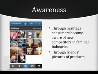 Awareness

    • Through hashtags
      consumers become
      aware of new
      competitors in familiar
      industries
    • Through friends’
      pictures of products
 