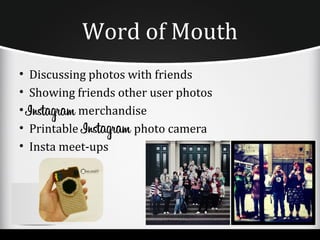 Word of Mouth
•   Discussing photos with friends
•   Showing friends other user photos
•            merchandise
•   Printable          photo camera
•   Insta meet-ups
 