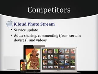 Competitors
 iCloud Photo Stream
• Service update
• Adds: sharing, commenting (from certain
  devices), and videos
 