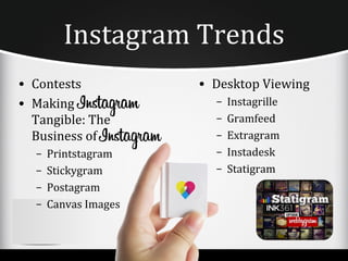 Instagram Trends
• Contests            • Desktop Viewing
• Making                –   Instagrille
  Tangible: The         –   Gramfeed
  Business of           –   Extragram
  –   Printstagram      –   Instadesk
  –   Stickygram        –   Statigram
  –   Postagram
  –   Canvas Images
 