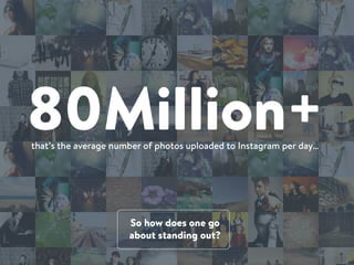 80Million+that’s the average number of photos uploaded to Instagram per day…
So how does one go
about standing out?
 