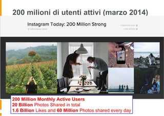 200 milioni di utenti attivi (marzo 2014)
200 Million Monthly Active Users
20 Billion Photos Shared in total
1.6 Billion Likes and 60 Million Photos shared every day
 