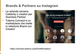 Brands & Partners su Instagram
• Le aziende cercano
Celebrity o creatori per
diventare Partner
• Totems Connect è un
marketplace che mette
in relazione Brand con
Creatori
https://connect.totems.co/p/front#/creators
 