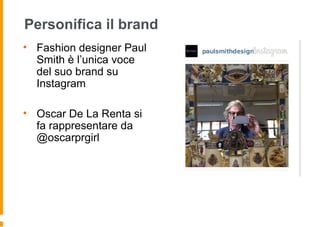 Personifica il brand
• Fashion designer Paul
Smith è l’unica voce
del suo brand su
Instagram
• Oscar De La Renta si
fa rappresentare da
@oscarprgirl
 