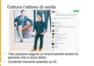 Cattura l’attimo di verità
• I fan possono seguire un brand perché amano le
persone che ci sono dietro
• Condividi momenti autentici su IG
 