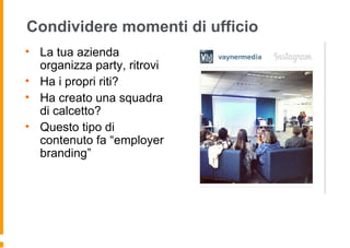Condividere momenti di ufficio
• La tua azienda
organizza party, ritrovi
• Ha i propri riti?
• Ha creato una squadra
di calcetto?
• Questo tipo di
contenuto fa “employer
branding”
 