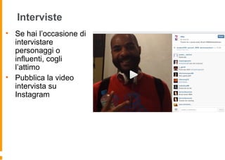 Interviste
• Se hai l’occasione di
intervistare
personaggi o
influenti, cogli
l’attimo
• Pubblica la video
intervista su
Instagram
 