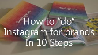 How to “do”
Instagram for brands
In 10 Steps

 