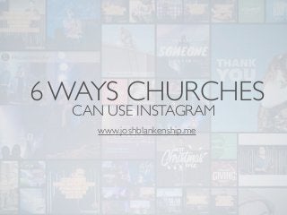 6 WAYS CHURCHES
CAN USE INSTAGRAM
www.joshblankenship.me
 