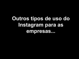 Outros tipos de uso do
Instagram para as
empresas...
 