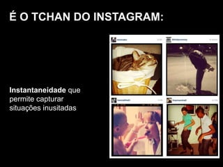 É O TCHAN DO INSTAGRAM:
Instantaneidade que
permite capturar
situações inusitadas
 