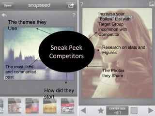 Sneak Peek
Competitors
Increase your
“Follow” List with
Target Group
incommon with
Competitor
The Photos
they Share
The themes they
Use
Research on stats and
Figures
How did they
start
The most liked
and commented
post
 
