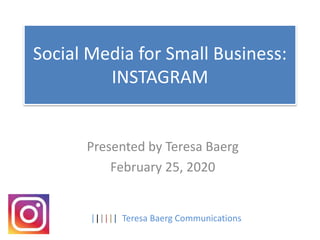 Social Media for Small Business:
INSTAGRAM
Presented by Teresa Baerg
February 25, 2020
|||||| Teresa Baerg Communications
 