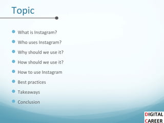 Topic
What is Instagram?
Who uses Instagram?
Why should we use it?
How should we use it?
How to use Instagram
Best practices
Takeaways
Conclusion
 