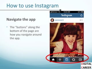 How to use Instagram
Navigate the app
• The “buttons” along the
bottom of the page are
how you navigate around
the app.
 