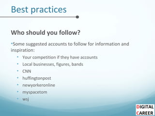 Best practices
Who should you follow?
•Some suggested accounts to follow for information and
inspiration:
• Your competition if they have accounts
• Local businesses, figures, bands
• CNN
• huffingtonpost
• newyorkeronline
• myspacetom
• wsj
 