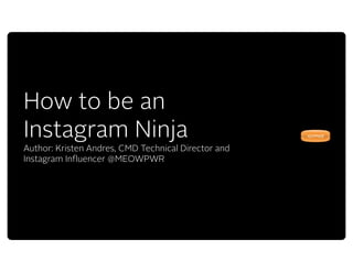 •
How to be an
Instagram Ninja
Author: Kristen Andres, CMD Technical Director and
Instagram Influencer @MEOWPWR
 