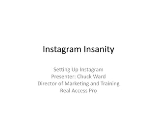Instagram Insanity
Setting Up Instagram
Presenter: Chuck Ward
Director of Marketing and Training
Real Access Pro

 