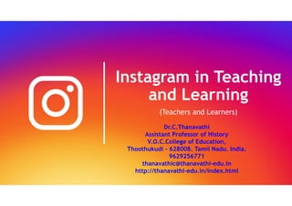 Instagram in Teaching
and Learning
(Teachers and Learners)
Dr.C.Thanavathi
Assistant Professor of History
V.O.C.College of Education,
Thoothukudi – 628008. Tamil Nadu. India.
9629256771
thanavathic@thanavathi-edu.in
http://thanavathi-edu.in/index.html
 