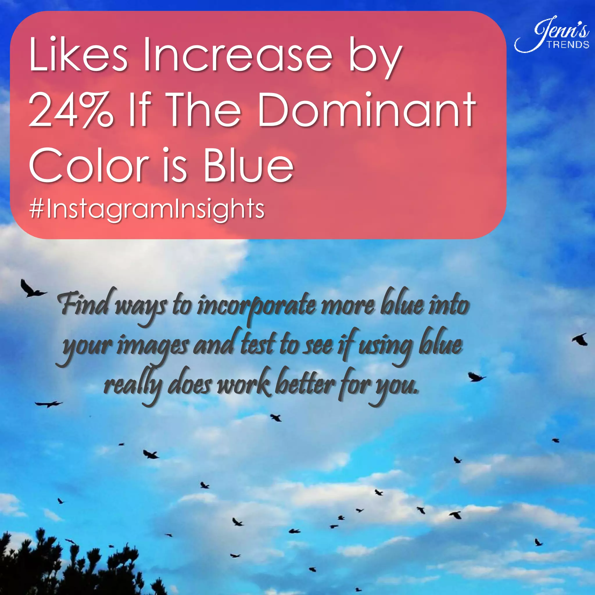 Likes Increase by 
24% If The Dominant 
Color is Blue 
#InstagramInsights 
Find ways to incorporate more blue into 
your images and test to see if using blue 
really does work better for you. 
 