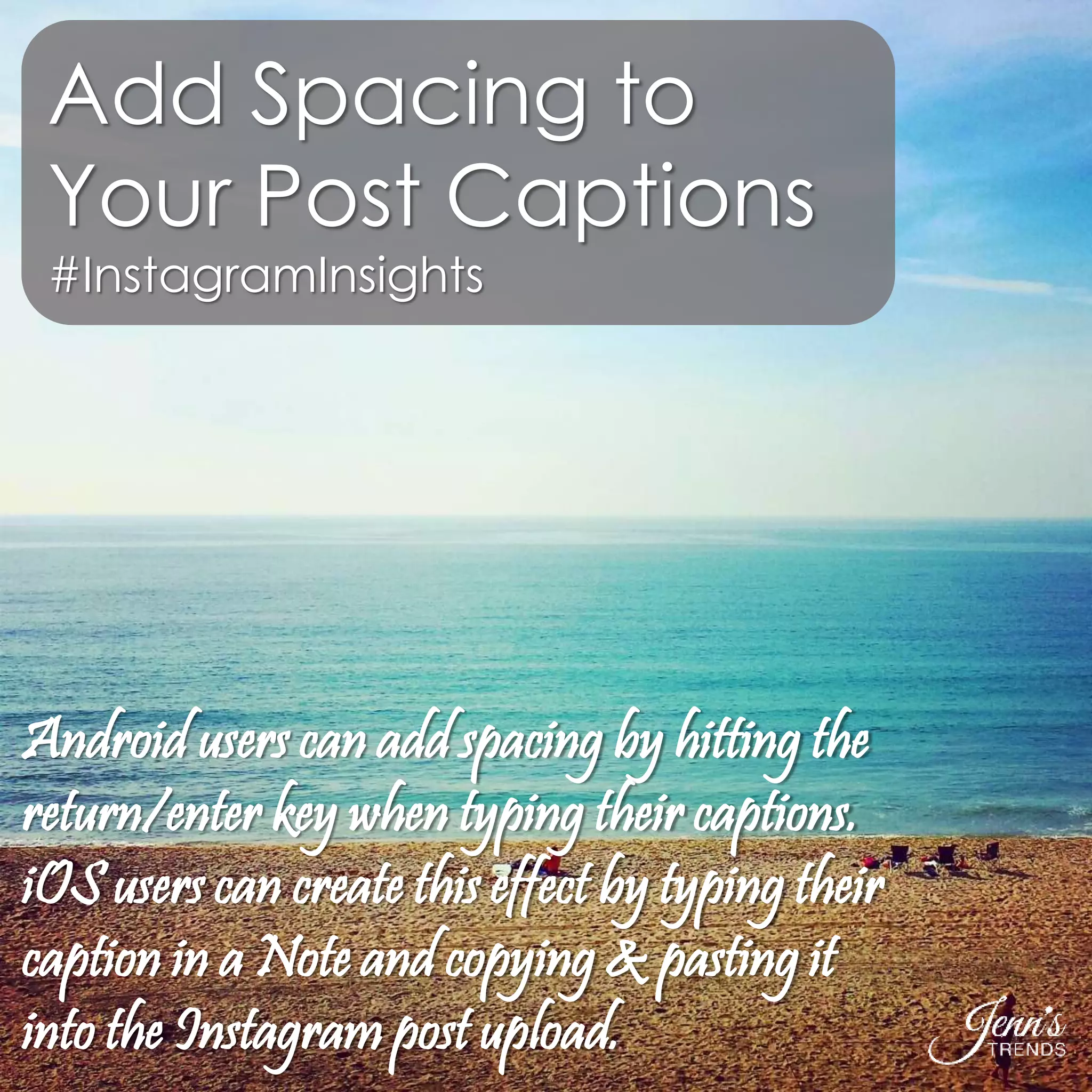 Add Spacing to 
Your Post Captions 
#InstagramInsights 
Android users can add spacing by hitting the 
return/enter key when typing their captions. 
iOS users can create this effect by typing their 
caption in a Note and copying & pasting it 
into the Instagram post upload. 
 