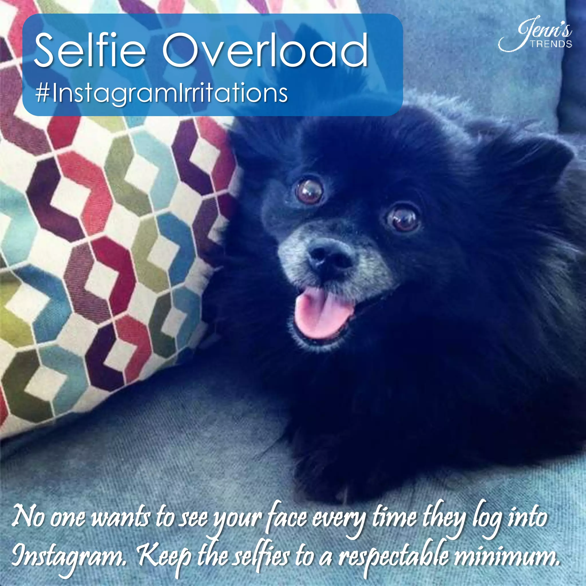 Selfie Overload 
#InstagramIrritations 
No one wants to see your face every time they log into 
Instagram. Keep the selfies to a respectable minimum. 
 
