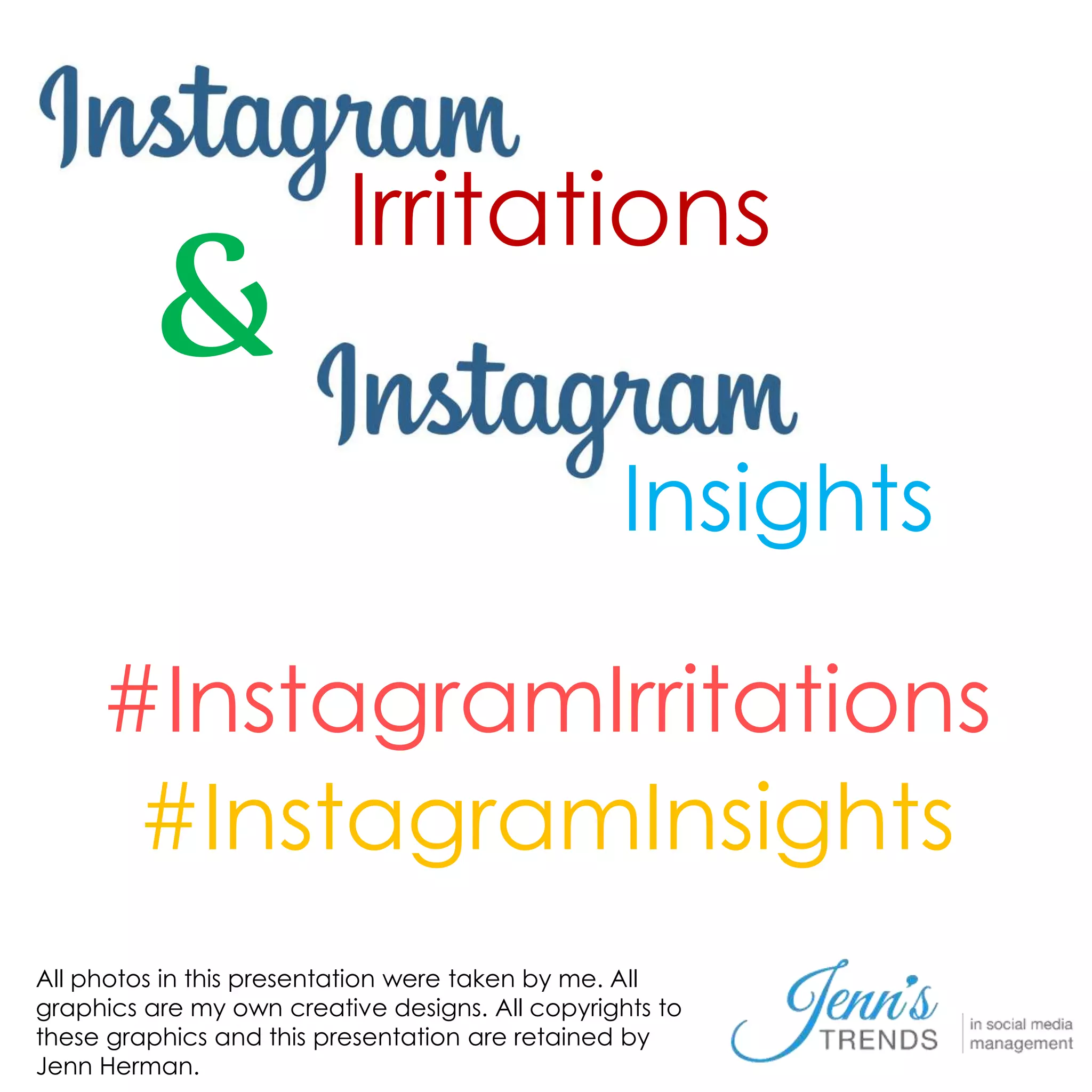 Irritations 
Insights 
& 
#InstagramIrritations 
#InstagramInsights 
All photos in this presentation were taken by me. All 
graphics are my own creative designs. All copyrights to 
these graphics and this presentation are retained by 
Jenn Herman. 
