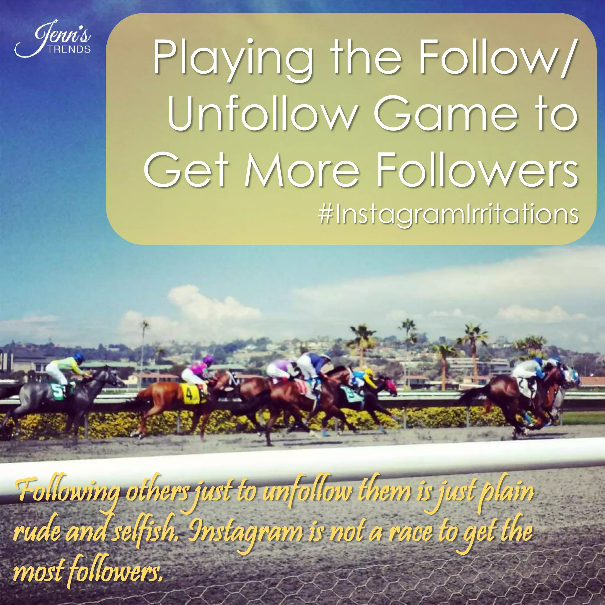 Playing the Follow/ 
Unfollow Game to 
Get More Followers 
#InstagramIrritations 
Following others just to unfollow them is just plain 
rude and selfish. Instagram is not a race to get the 
most followers. 
 