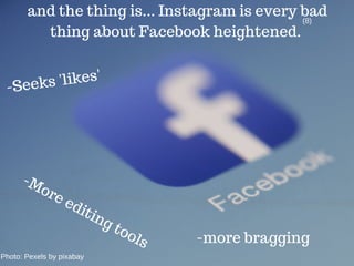 and the thing is... Instagram is every bad
thing about Facebook heightened.
-Seeks 'likes'
-More editing tools -more bragging
(8)
Photo: Pexels by pixabay
 