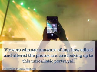 Viewers who are unaware of just how edited
and altered the photos are, are looking up to
this unrealistic portrayal.
(9)
Photo: Pexels by Mantas Hesthaven
 