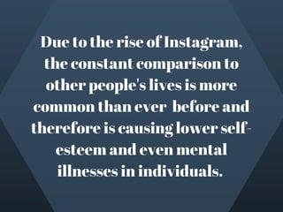 Due to the rise of Instagram,
the constant comparison to
other people's lives is more
common than ever  before and
therefore is causing lower self-
esteem and even mental
illnesses in individuals. 
 