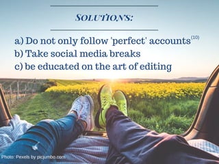 a) Do not only follow 'perfect' accounts
b) Take social media breaks
c) be educated on the art of editing
Solutions:
(10)
Photo: Pexels by picjumbo.com
 