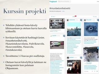 Kurssin projekti
✤ Tehdään yhdessä Insta-kävely
lähimaastoon ja otetaan kuvia luovalla
sykkeellä.
✤ Sovitaan käytettävät hashtagit (esim.
#munbetonihelvetti,
#kaunistakouvolasta, #talvikouvola,
#kouvostoliitto, #kouvola,
#instakouvola).
✤ Tavoitteena 1-3 kuvaa per osallistuja.
✤ Otetaan kuvat kävelyllä ja ladataan ne
Instagramiin kun palataan
Ohjaamoon.
 
