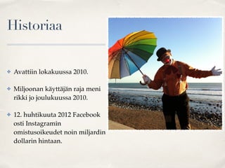 Historiaa
✤ Avattiin lokakuussa 2010.
✤ Miljoonan käyttäjän raja meni
rikki jo joulukuussa 2010.
✤ 12. huhtikuuta 2012 Facebook
osti Instagramin
omistusoikeudet noin miljardin
dollarin hintaan.
 