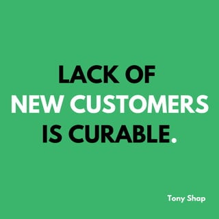 LACK OF
NEW CUSTOMERS
IS CURABLE.
Tony Shap
 