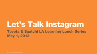 Let’s Talk Instagram
Toyota & Saatchi LA Learning Lunch Series
May 1, 2013
1
 